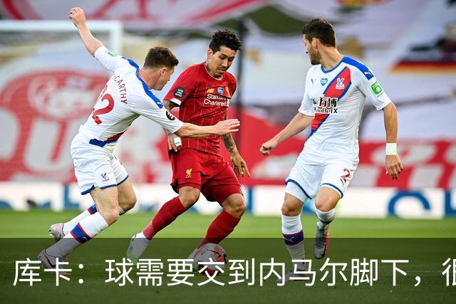 库卡：球需要交到内马尔脚下，很多有威胁的进攻都是由他发起
