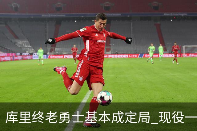 库里终老勇士基本成定局 现役一人一城还有几人坚守？